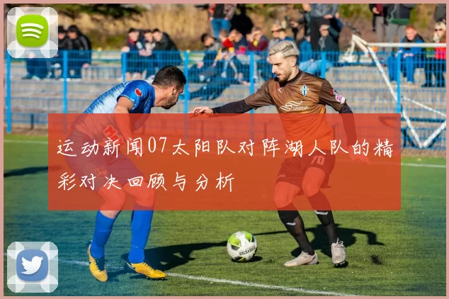 运动新闻07太阳队对阵湖人队的精彩对决回顾与分析