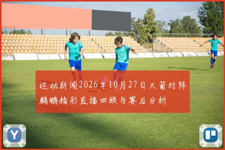 运动新闻2026年10月27日火箭对阵鹈鹕精彩直播回顾与赛后分析