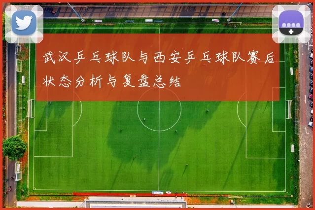 武汉乒乓球队与西安乒乓球队赛后状态分析与复盘总结