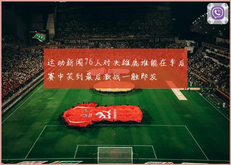 运动新闻76人对决雄鹿谁能在季后赛中笑到最后激战一触即发
