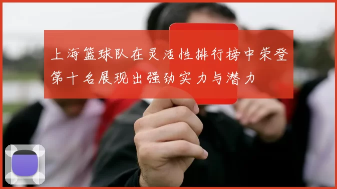 上海篮球队在灵活性排行榜中荣登第十名展现出强劲实力与潜力